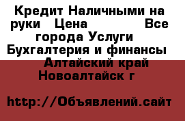 Кредит Наличными на руки › Цена ­ 50 000 - Все города Услуги » Бухгалтерия и финансы   . Алтайский край,Новоалтайск г.